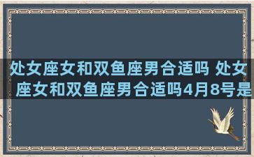 处女座女和双鱼座男合适吗 处女座女和双鱼座男合适吗4月8号是什么星座